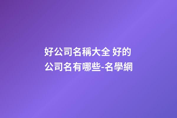 好公司名稱大全 好的公司名有哪些-名學網